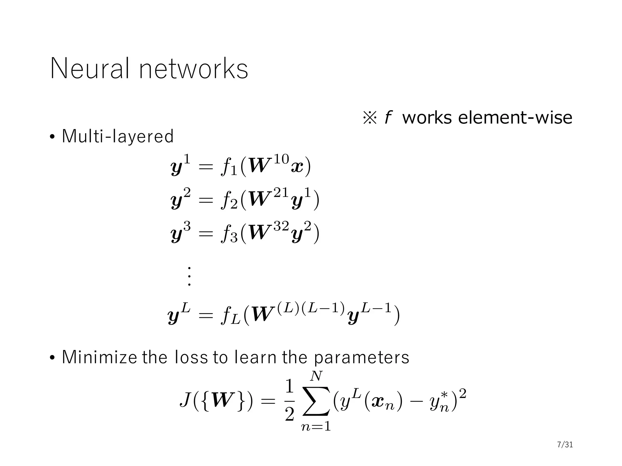 Gradient descent
• The gradient of the loss for 1-layer model is
• The update rule
（r is a
constant
learning
rate）
rwJ(w) =
1
2
NX
n=1
rw(f(wT
xn) y⇤
n)2
=
NX
n=1
(f(wT
xn) y⇤
n)rwf(wT
xn)
=
NX
n=1
(f(wT
xn) y⇤
n)f(wT
xn)(1 f(wT
xn))xn
w w rrwJ(w) = w
NX
n=1
h(xn, w)xn
h(xn, w)
def
= (f(wT
xn) y⇤
n)f(wT
xn)(1 f(wT
xn))
7/31
 