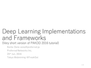 Deep Learning Implementations
and Frameworks
(Very short version of PAKDD 2016 tutorial)
Kenta Oono oono@preferred.jp
Preferred Networks Inc.
25th Jun. 2016
Tokyo Webmining @FreakOut
1/31
 