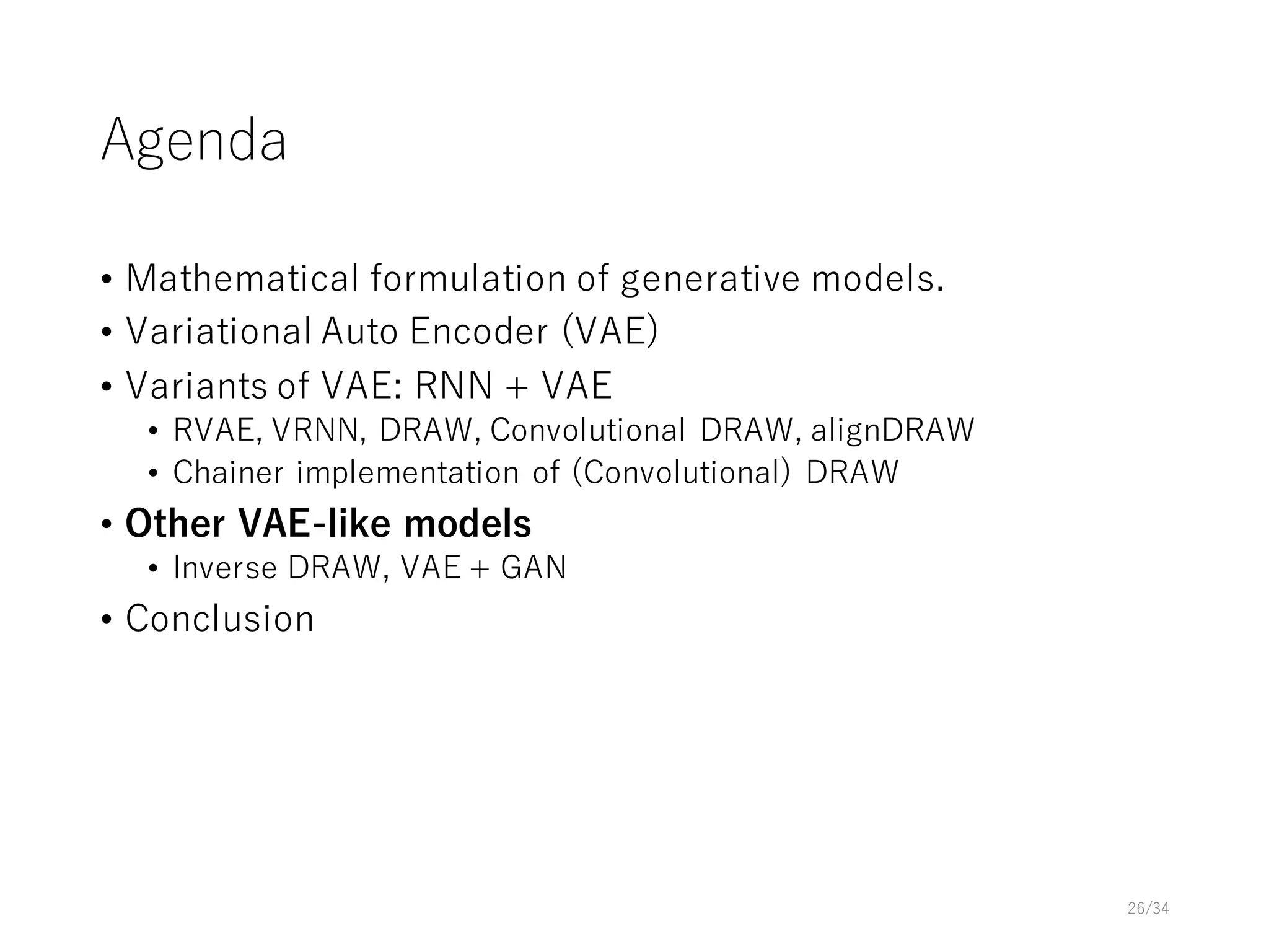 Agenda
• Mathematical formulation of generative models.
• Variational Auto Encoder (VAE)
• Variants of VAE: RNN + VAE
• RVAE, VRNN, DRAW, Convolutional DRAW, alignDRAW
• Chainer implementation of (Convolutional) DRAW
• Other VAE-like models
• Inverse DRAW, VAE + GAN
• Conclusion
26/34
 