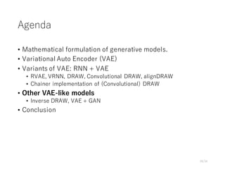 Agenda
• Mathematical formulation of generative models.
• Variational Auto Encoder (VAE)
• Variants of VAE: RNN + VAE
• RVAE, VRNN, DRAW, Convolutional DRAW, alignDRAW
• Chainer implementation of (Convolutional) DRAW
• Other VAE-like models
• Inverse DRAW, VAE + GAN
• Conclusion
26/34
 
