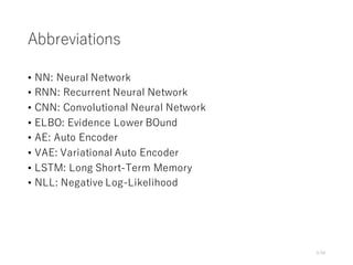 Abbreviations
• NN: Neural Network
• RNN: Recurrent Neural Network
• CNN: Convolutional Neural Network
• ELBO: Evidence Lower BOund
• AE: Auto Encoder
• VAE: Variational Auto Encoder
• LSTM: Long Short-Term Memory
• NLL: Negative Log-Likelihood
3/34
 