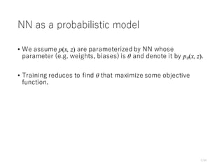 NN as a probabilistic model
• We assume p(x, z) are parameterized by NN whose
parameter (e.g. weights, biases) is θ and denote it by pθ(x, z).
• Training reduces to find θ that maximize some objective
function.
7/34
 