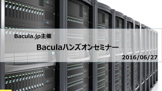 Bacula.jp主催
Baculaハンズオンセミナー
2016/06/27
 