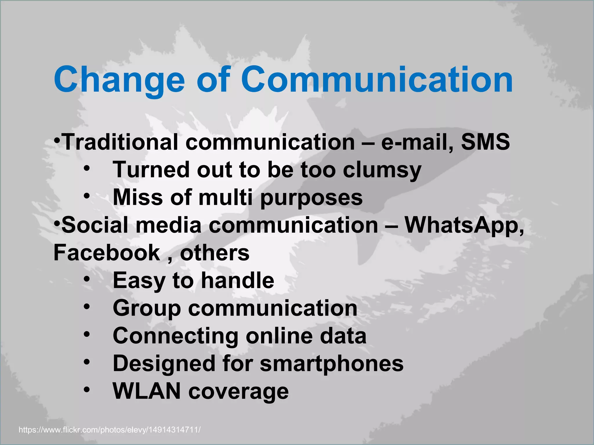 https://www.flickr.com/photos/elevy/14914314711/
Change of Communication
•Traditional communication – e-mail, SMS
• Turned out to be too clumsy
• Miss of multi purposes
•Social media communication – WhatsApp,
Facebook , others
• Easy to handle
• Group communication
• Connecting online data
• Designed for smartphones
• WLAN coverage
 