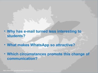 https://www.flickr.com/photos/elevy/14914314711/
• Why has e-mail turned less interesting to
students?
• What makes WhatsApp so attractive?
• Which circumstances promote this change of
communication?
 