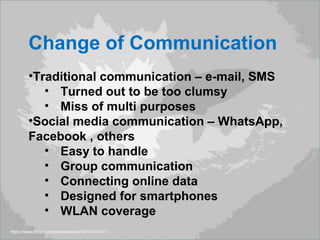 https://www.flickr.com/photos/elevy/14914314711/
Change of Communication
•Traditional communication – e-mail, SMS
• Turned out to be too clumsy
• Miss of multi purposes
•Social media communication – WhatsApp,
Facebook , others
• Easy to handle
• Group communication
• Connecting online data
• Designed for smartphones
• WLAN coverage
 