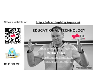 EdMedia
G r a z U n iv e r s it y o f T e c h n o lo g y
EDUCATI ONAL TECHNOLOGY
Graz University of Technology
Martin Ebner
http://elearning.tugraz.at
martin.ebner@tugraz.at
http: //elearningblog.tugraz.at
m ebn er
Slides available at:
This work is licensed under a
Creative Commons Attribution
4.0 International License.
 