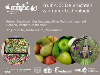 Fruit 4.0: De vruchten
van meer technologie
Robert Ossevoort, Cor Verdouw, Peter Frans de Jong, Wil
Hennen, Robbert Robbemond
27 juni 2016, Hortiversum, Zoetermeer
 
