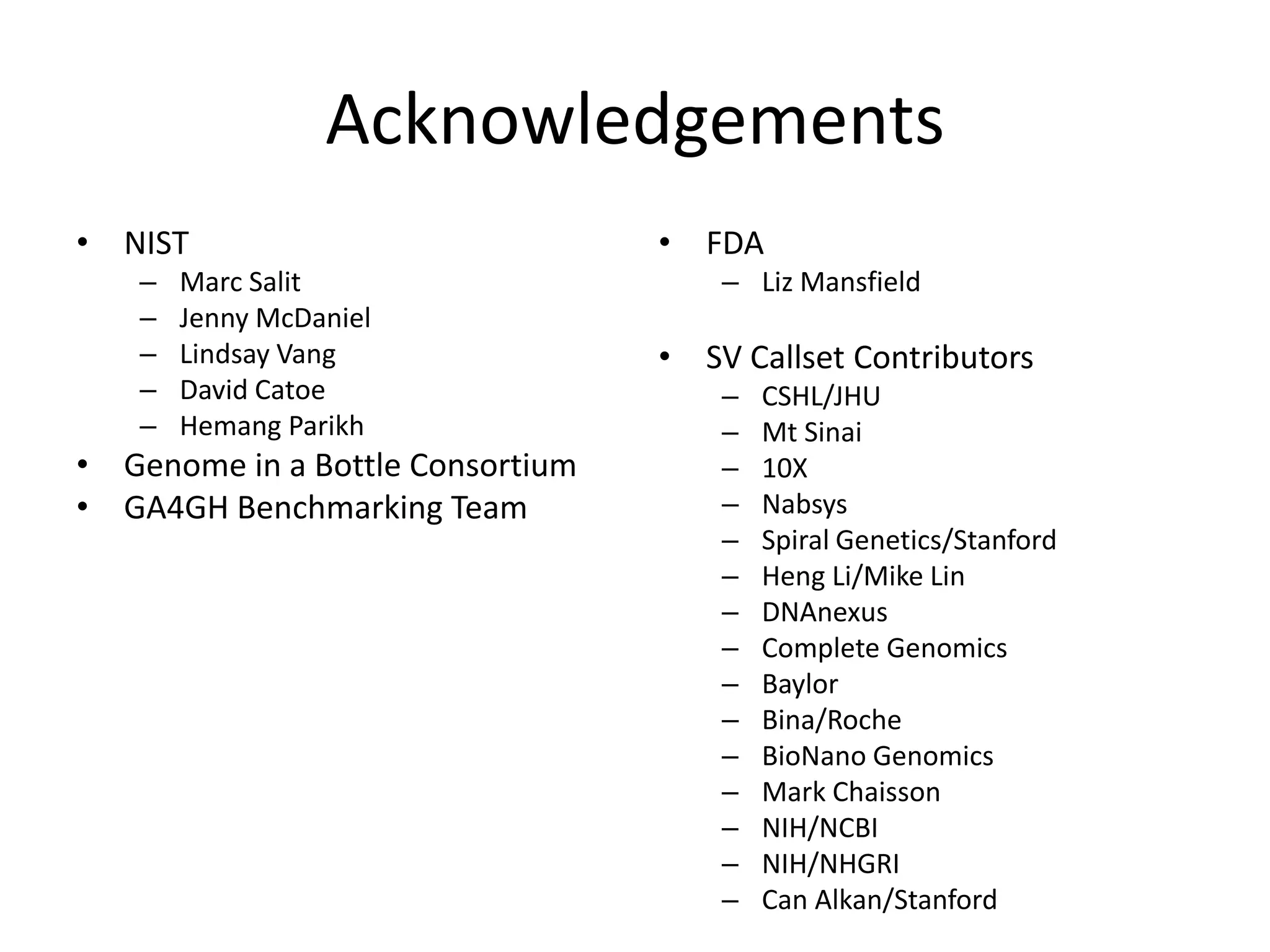 Acknowledgements
• NIST
– Marc Salit
– Jenny McDaniel
– Lindsay Vang
– David Catoe
– Hemang Parikh
• Genome in a Bottle Consortium
• GA4GH Benchmarking Team
• FDA
– Liz Mansfield
• SV Callset Contributors
– CSHL/JHU
– Mt Sinai
– 10X
– Nabsys
– Spiral Genetics/Stanford
– Heng Li/Mike Lin
– DNAnexus
– Complete Genomics
– Baylor
– Bina/Roche
– BioNano Genomics
– Mark Chaisson
– NIH/NCBI
– NIH/NHGRI
– Can Alkan/Stanford
 