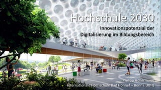 Hochschule 2030
Innovationspotenzial der
Digitalisierung im Bildungsbereich
Philipp Höllermann
Internationale Hochschule Bad Honnef – Bonn (IUBH)
 