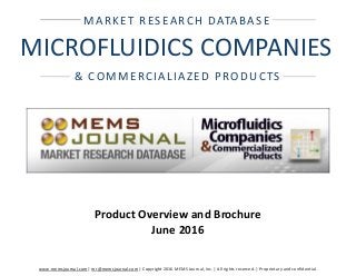 www.memsjournal.com | mr@memsjournal.com | Copyright 2016 MEMS Journal, Inc. | All rights reserved. | Proprietary and confidential.
& COMMERCIALIAZED PRODUCTS
MARKET RESEARCH DATABASE
MICROFLUIDICS COMPANIES
Product Overview and Brochure
June 2016
 