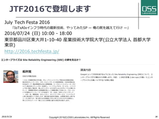 JTF2016で登壇します
July Tech Festa 2016
「IoTxAIxインフラ時代の最新技術、やってみたSP ̶ 俺の屍を越えて⾏け ̶」
2016/07/24 (⽇) 10:00 - 18:00
東京都品川区東⼤井1-10-40 産業技術⼤学院⼤学(公⽴⼤学法⼈ ⾸都⼤学
東京)
http://2016.techfesta.jp/
2016/6/24 Copyright 2016(C) OSS Laboratories Inc. All Rights Reserved 30
 