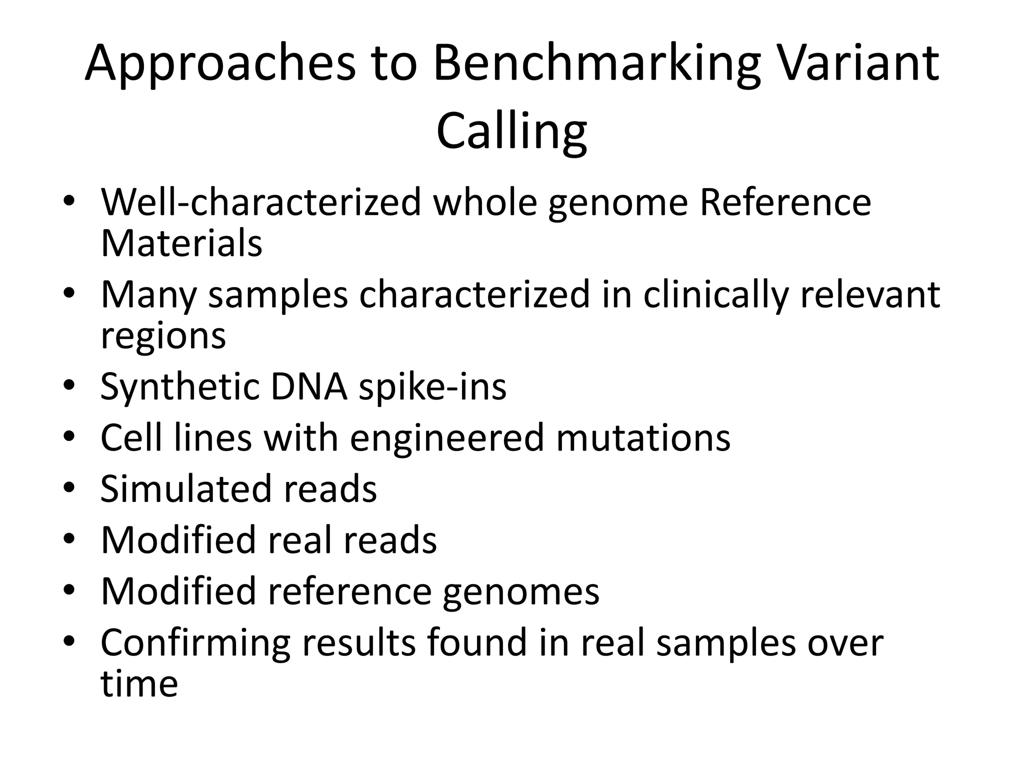 Approaches to Benchmarking Variant
Calling
• Well-characterized whole genome Reference
Materials
• Many samples characterized in clinically relevant
regions
• Synthetic DNA spike-ins
• Cell lines with engineered mutations
• Simulated reads
• Modified real reads
• Modified reference genomes
• Confirming results found in real samples over
time
 