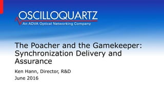 The Poacher and the Gamekeeper:
Synchronization Delivery and
Assurance
Ken Hann, Director, R&D
June 2016
 