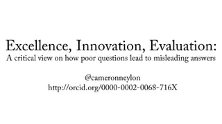 Excellence, Innovation, Evaluation:
A critical view on how poor questions lead to misleading answers
@cameronneylon
http://orcid.org/0000-0002-0068-716X
 