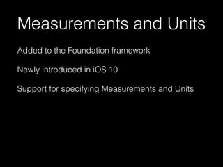 Measurements and Units
Added to the Foundation framework
Newly introduced in iOS 10
Support for specifying Measurements an...