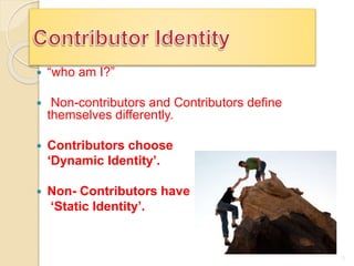  “who am I?”
 Non-contributors and Contributors define
themselves differently.
 Contributors choose
‘Dynamic Identity’.
 Non- Contributors have
‘Static Identity’.
3
 