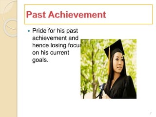  Pride for his past
achievement and
hence losing focus
on his current
goals.
7
 