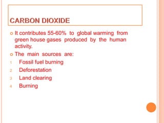  It contributes 55-60% to global warming from
green house gases produced by the human
activity.
 The main sources are:
1 Fossil fuel burning
2 Deforestation
3 Land clearing
4 Burning
 