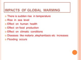  There is sudden rise in temperature
 Rise in sea level
 Effect on human health
 Effect on food production
 Effect on climatic conditions
 Diseases like malaria ,elephantiasis etc increases
 Flooding occurs
 