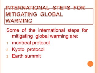 Some of the international steps for
mitigating global warming are:
1 montreal protocol
2 Kyoto protocol
3 Earth summit
 