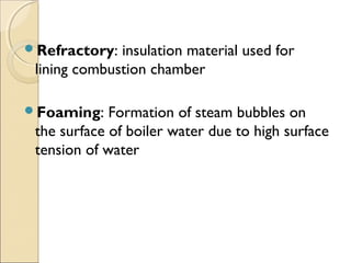 Refractory: insulation material used for
lining combustion chamber
Foaming: Formation of steam bubbles on
the surface of boiler water due to high surface
tension of water
 