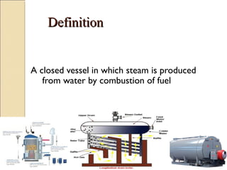 DefinitionDefinition
A closed vessel in which steam is produced
from water by combustion of fuel
 