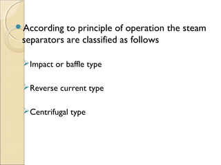According to principle of operation the steam
separators are classified as follows
Impact or baffle type
Reverse current type
Centrifugal type
 
