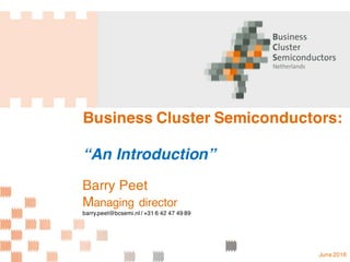 Business Cluster Semiconductors:
“An Introduction”
Barry Peet
Managing director
barry.peet@bcsemi.nl / +31 6 42 47 49 89
June 2016
 