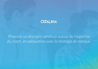 Proposer un discours construit autour de l’expertise
du client, en adéquation avec la stratégie de marque.
 
