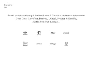 Catalina
Parmi les entreprises qui font confiance à Catalina, on trouve notamment
Coca-Cola, Carrefour, Danone, L’Oreal, Procter & Gamble,
Nestlé, Unilever, Kellog’s…
 