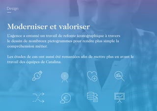 Design
Moderniser et valoriser
L’agence a entamé un travail de refonte iconographique à travers
le dessin de nombreux pictogrammes pour rendre plus simple la
compréhension métier.
Les études de cas ont aussi été remaniées afin de mettre plus en avant le
travail des équipes de Catalina.
 