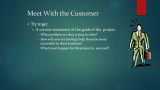  Try toget
 A concise statement of the goals of the project
 What problem are they trying tosolve?
 Howwill new technology help them be more
successful in theirbusiness?
 What must happen fortheproject to succeed?
 