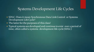  SDLC: Does it mean Synchronous Data LinkControl or Systems
Development LifeCycle?
 The latter forthe purposesof this class!
 Typical systemsaredeveloped and continue toexist over a period of
time, often called a systems development life cycle(SDLC)
 
