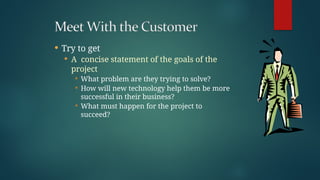 Try to get
 A concise statement of the goals of the
project
 What problem are they trying to solve?
 How will new technology help them be more
successful in their business?
 What must happen for the project to
succeed?
 