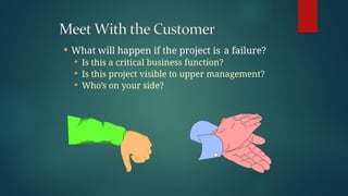  What will happen if the project is a failure?
 Is this a critical business function?
 Is this project visible to upper management?
 Who’s on your side?
 