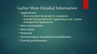  Applications
 Now and after the project is completed
 Include both productivity applications and system
management applications
 User communities
 Data stores
 Protocols
 Current logical and physical architecture
 Current performance
 