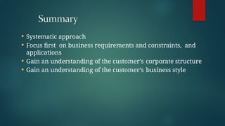  Systematic approach
 Focus first on business requirements and constraints, and
applications
 Gain an understanding of the customer’s corporate structure
 Gain an understanding of the customer’s business style
 