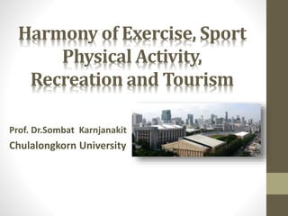 Harmony of Exercise, Sport
Physical Activity,
Recreation and Tourism
Prof. Dr.Sombat Karnjanakit
Chulalongkorn University
 