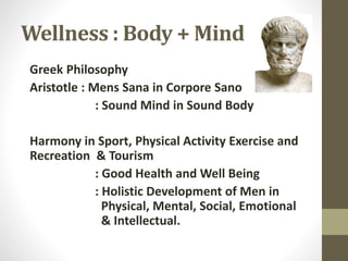 Wellness : Body + Mind
Greek Philosophy
Aristotle : Mens Sana in Corpore Sano
: Sound Mind in Sound Body
Harmony in Sport,...