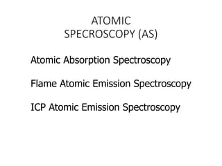 ATOMIC
SPECROSCOPY (AS)
Atomic Absorption Spectroscopy
Flame Atomic Emission Spectroscopy
ICP Atomic Emission Spectroscopy
 