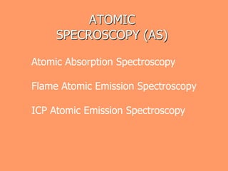 ATOMIC
SPECROSCOPY (AS)
Atomic Absorption Spectroscopy
Flame Atomic Emission Spectroscopy
ICP Atomic Emission Spectroscopy
 