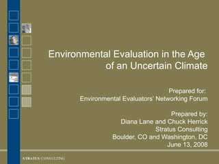 Environmental Evaluation in the Age  of an Uncertain Climate Prepared for:  Environmental Evaluators’ Networking Forum Prepared by: Diana Lane and Chuck Herrick Stratus Consulting Boulder, CO and Washington, DC June 13, 2008 
