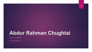 Abdur Rahman Chughtai
BY ALI AHMAD
PCA AWKUM
1
 