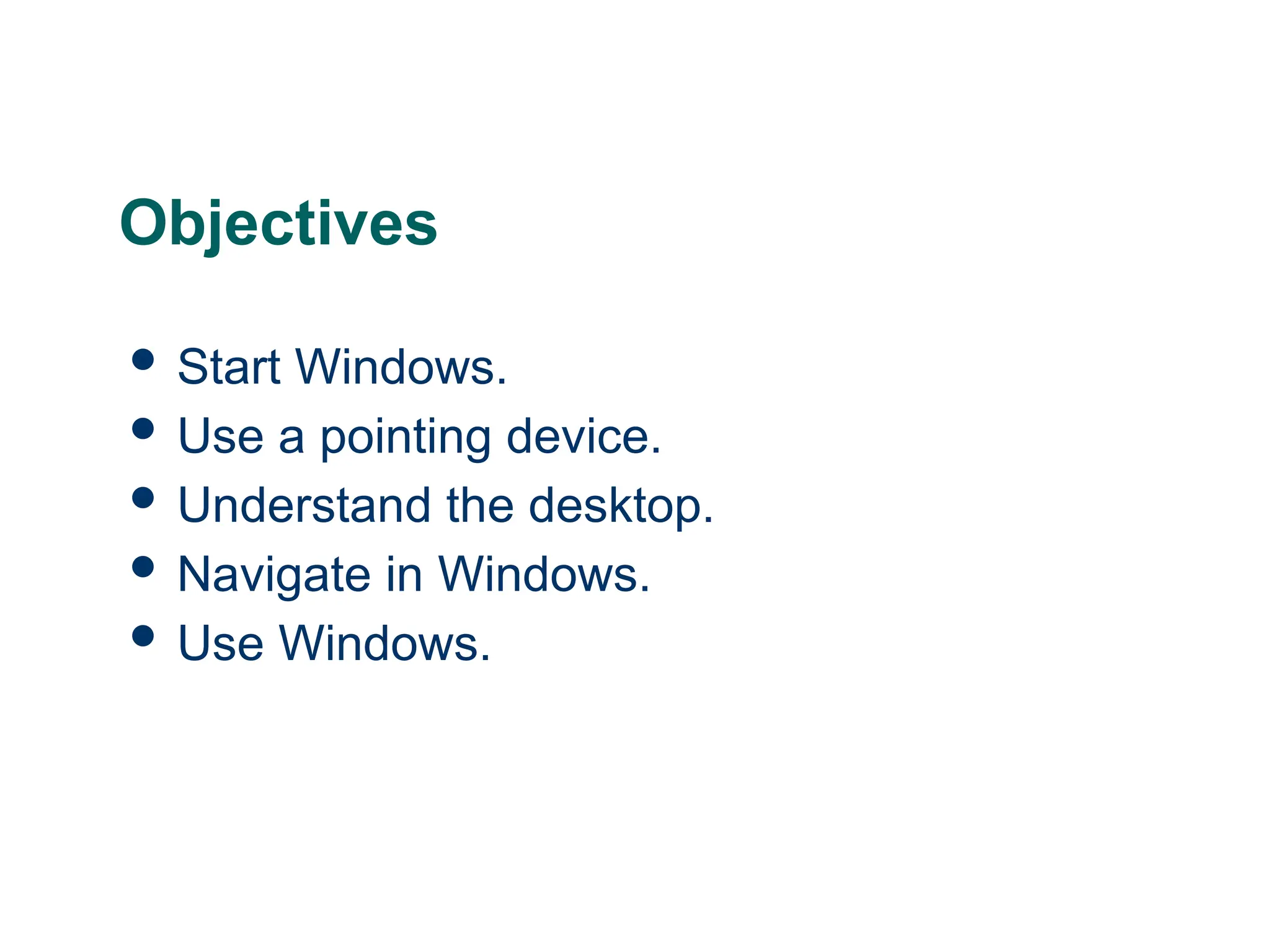 2
2
2
Objectives
 Start Windows.
 Use a pointing device.
 Understand the desktop.
 Navigate in Windows.
 Use Windows.
 