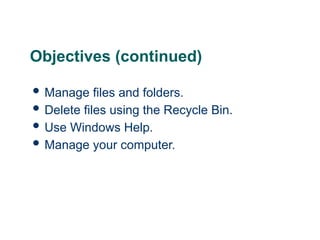 3
3
3
Objectives (continued)
 Manage files and folders.
 Delete files using the Recycle Bin.
 Use Windows Help.
 Manage your computer.
 