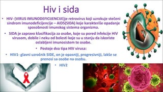 Hiv	i	sida
• HIV- (VIRUS	IMUNODEFICIJENCIJE)je	retrovirus	koji	uzrokuje	stečeni	
sindrom	imunodeficijencije	– AIDS(SIDA)	k...