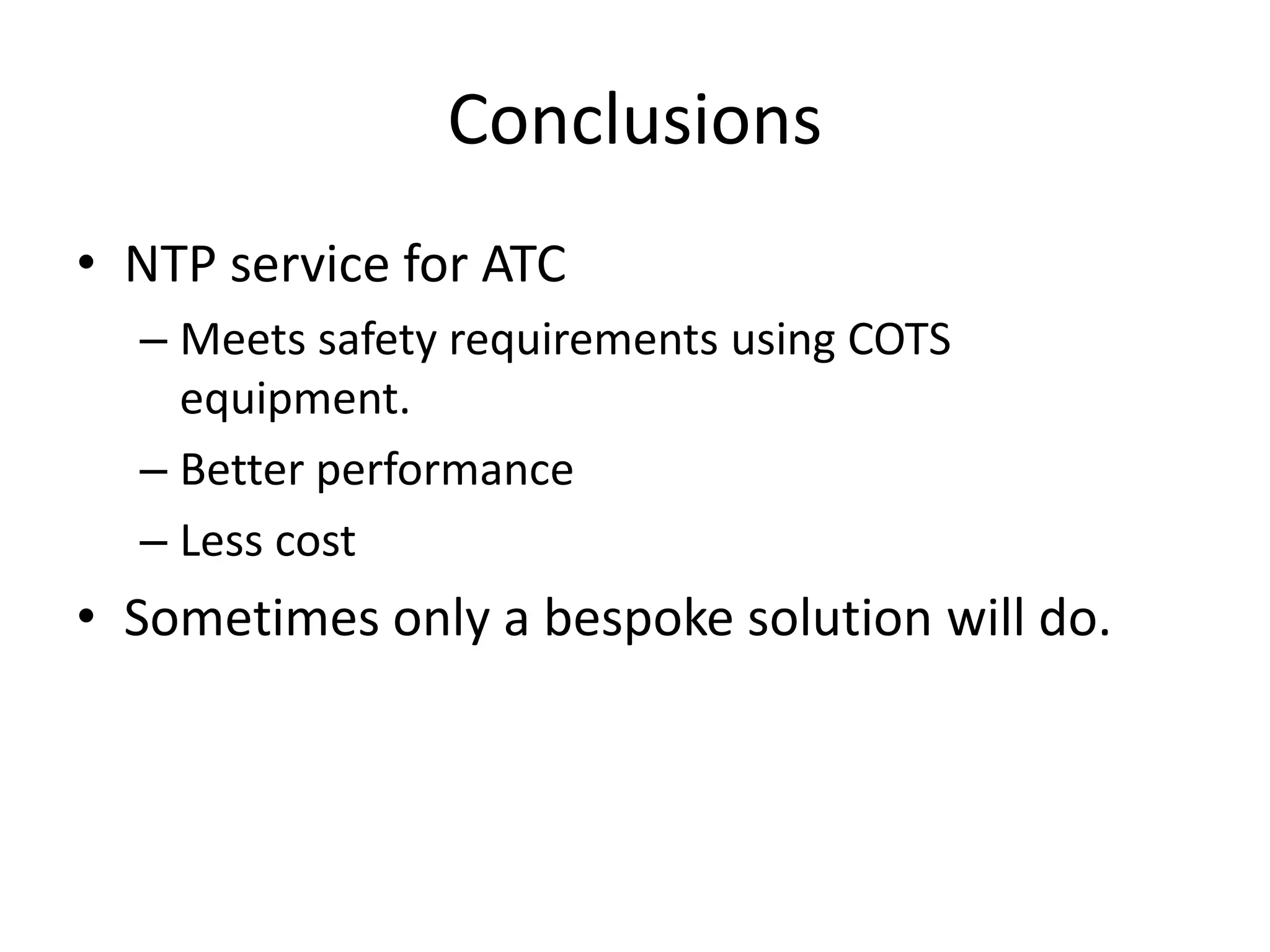 Conclusions
• NTP service for ATC
– Meets safety requirements using COTS
equipment.
– Better performance
– Less cost
• Sometimes only a bespoke solution will do.
 