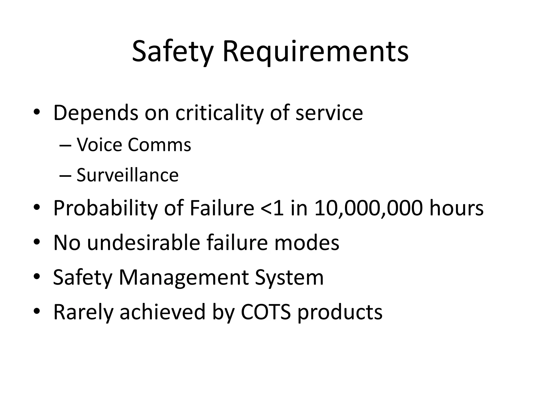 Safety Requirements
• Depends on criticality of service
– Voice Comms
– Surveillance
• Probability of Failure <1 in 10,000,000 hours
• No undesirable failure modes
• Safety Management System
• Rarely achieved by COTS products
 