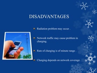 DISADVANTAGES
Radiation problem may occur .
Network traffic may cause problem in
charging.
Rate of charging is of minute range .
Charging depends on network coverage.
 